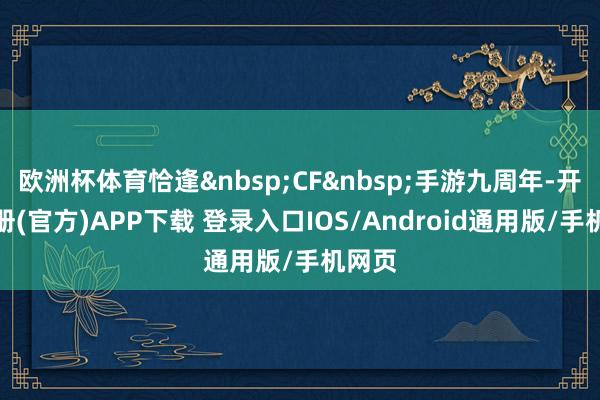 欧洲杯体育恰逢 CF 手游九周年-开云注册(官方)APP下载 登录入口IOS/Android通用版/手机网页