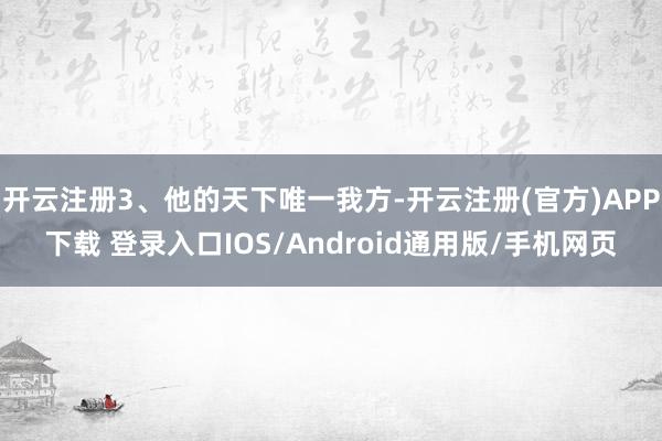 开云注册3、他的天下唯一我方-开云注册(官方)APP下载 登录入口IOS/Android通用版/手机网页