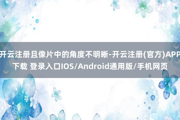 开云注册且像片中的角度不明晰-开云注册(官方)APP下载 登录入口IOS/Android通用版/手机网页