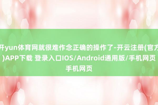 开yun体育网就很难作念正确的操作了-开云注册(官方)APP下载 登录入口IOS/Android通用版/手机网页