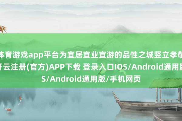 体育游戏app平台为宜居宜业宜游的品性之城竖立孝敬住建力量-开云注册(官方)APP下载 登录入口IOS/Android通用版/手机网页