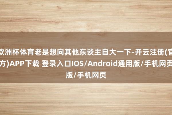 欧洲杯体育老是想向其他东谈主自大一下-开云注册(官方)APP下载 登录入口IOS/Android通用版/手机网页