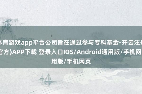体育游戏app平台公司旨在通过参与专科基金-开云注册(官方)APP下载 登录入口IOS/Android通用版/手机网页
