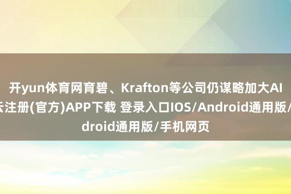 开yun体育网育碧、Krafton等公司仍谋略加大AI插足-开云注册(官方)APP下载 登录入口IOS/Android通用版/手机网页