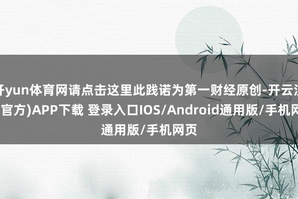开yun体育网请点击这里此践诺为第一财经原创-开云注册(官方)APP下载 登录入口IOS/Android通用版/手机网页