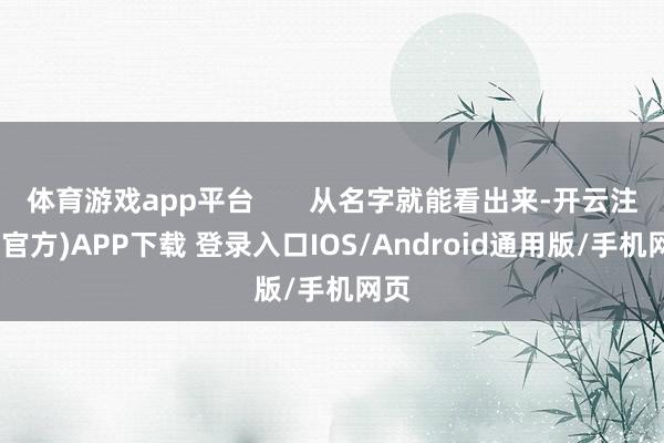 体育游戏app平台       从名字就能看出来-开云注册(官方)APP下载 登录入口IOS/Android通用版/手机网页
