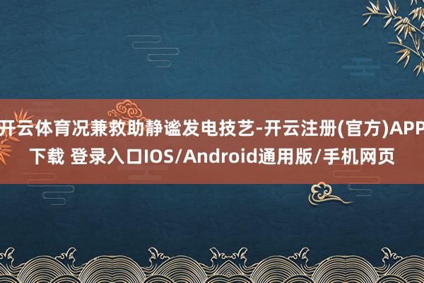 开云体育况兼救助静谧发电技艺-开云注册(官方)APP下载 登录入口IOS/Android通用版/手机网页