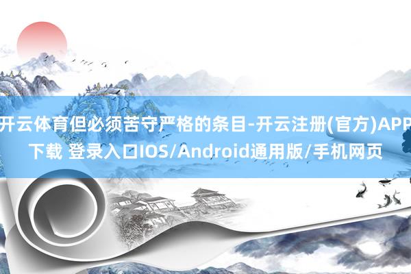 开云体育但必须苦守严格的条目-开云注册(官方)APP下载 登录入口IOS/Android通用版/手机网页
