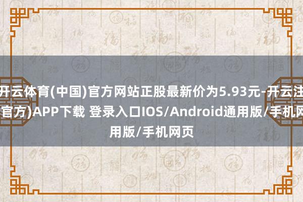 开云体育(中国)官方网站正股最新价为5.93元-开云注册(官方)APP下载 登录入口IOS/Android通用版/手机网页