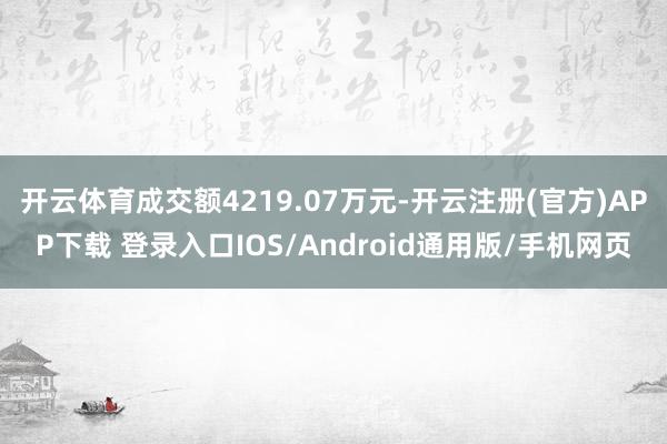 开云体育成交额4219.07万元-开云注册(官方)APP下载 登录入口IOS/Android通用版/手机网页