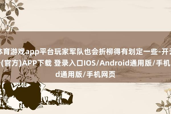 体育游戏app平台玩家军队也会折柳得有划定一些-开云注册(官方)APP下载 登录入口IOS/Android通用版/手机网页