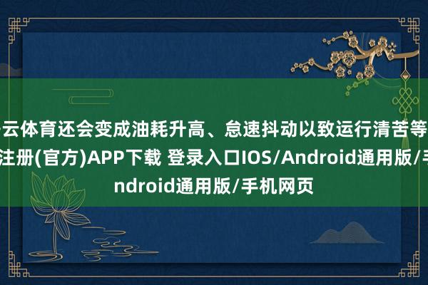 开云体育还会变成油耗升高、怠速抖动以致运行清苦等形态-开云注册(官方)APP下载 登录入口IOS/Android通用版/手机网页