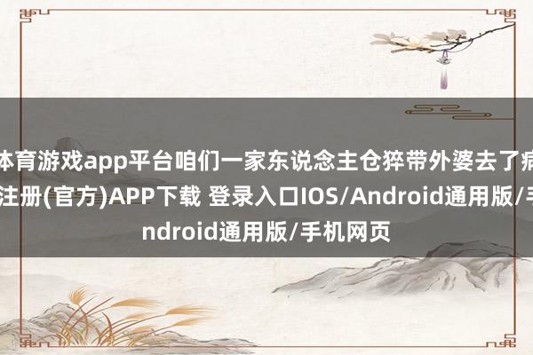 体育游戏app平台咱们一家东说念主仓猝带外婆去了病院-开云注册(官方)APP下载 登录入口IOS/Android通用版/手机网页