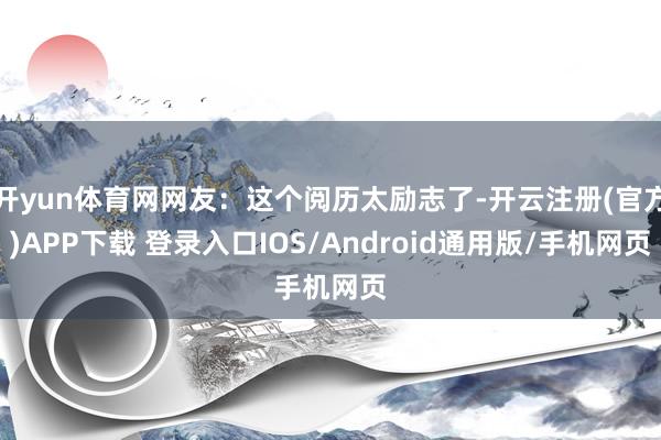 开yun体育网网友：这个阅历太励志了-开云注册(官方)APP下载 登录入口IOS/Android通用版/手机网页