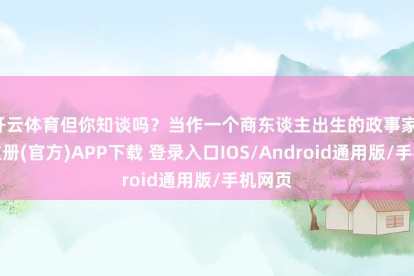 开云体育但你知谈吗？当作一个商东谈主出生的政事家-开云注册(官方)APP下载 登录入口IOS/Android通用版/手机网页