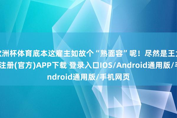 欧洲杯体育底本这雇主如故个“熟面容”呢！尽然是王大发-开云注册(官方)APP下载 登录入口IOS/Android通用版/手机网页