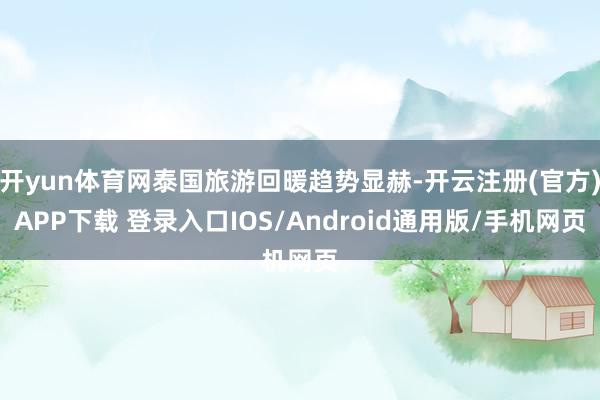 开yun体育网泰国旅游回暖趋势显赫-开云注册(官方)APP下载 登录入口IOS/Android通用版/手机网页