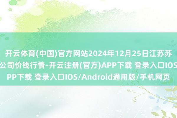 开云体育(中国)官方网站2024年12月25日江苏苏浙皖限度市集发展有限公司价钱行情-开云注册(官方)APP下载 登录入口IOS/Android通用版/手机网页