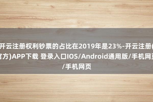开云注册权利钞票的占比在2019年是23%-开云注册(官方)APP下载 登录入口IOS/Android通用版/手机网页
