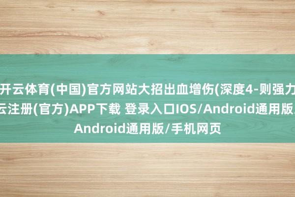 开云体育(中国)官方网站大招出血增伤(深度4-则强力推选)-开云注册(官方)APP下载 登录入口IOS/Android通用版/手机网页