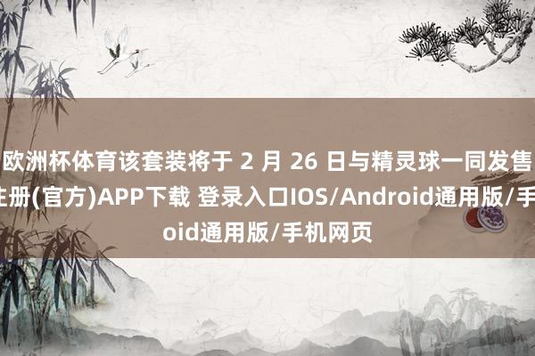 欧洲杯体育该套装将于 2 月 26 日与精灵球一同发售-开云注册(官方)APP下载 登录入口IOS/Android通用版/手机网页