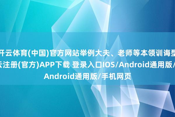开云体育(中国)官方网站举例大夫、老师等本领训诲型行状-开云注册(官方)APP下载 登录入口IOS/Android通用版/手机网页