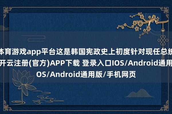 体育游戏app平台这是韩国宪政史上初度针对现任总统发布逮捕令-开云注册(官方)APP下载 登录入口IOS/Android通用版/手机网页