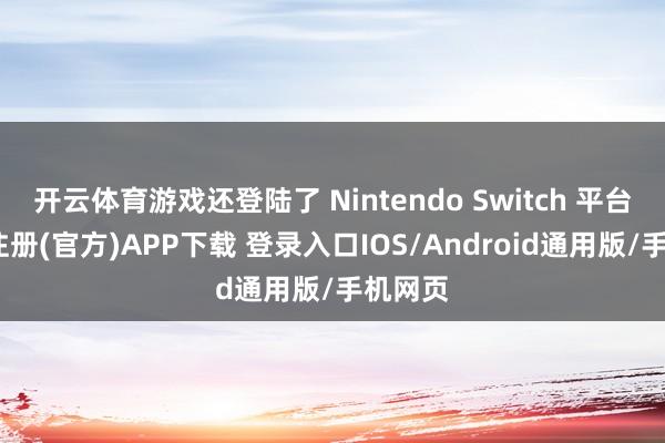 开云体育游戏还登陆了 Nintendo Switch 平台-开云注册(官方)APP下载 登录入口IOS/Android通用版/手机网页