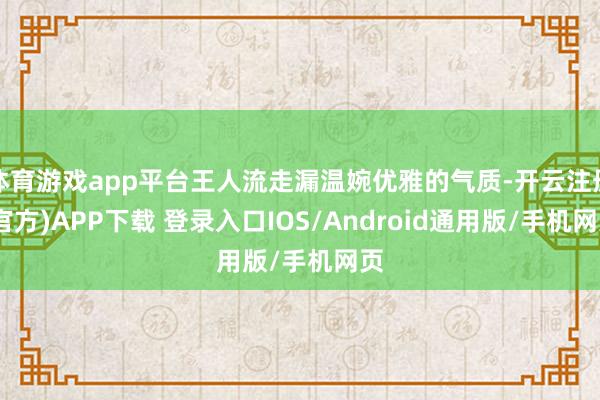 体育游戏app平台王人流走漏温婉优雅的气质-开云注册(官方)APP下载 登录入口IOS/Android通用版/手机网页