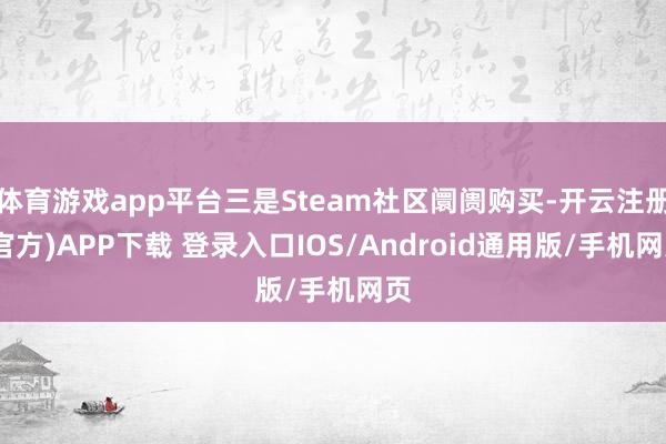 体育游戏app平台三是Steam社区阛阓购买-开云注册(官方)APP下载 登录入口IOS/Android通用版/手机网页