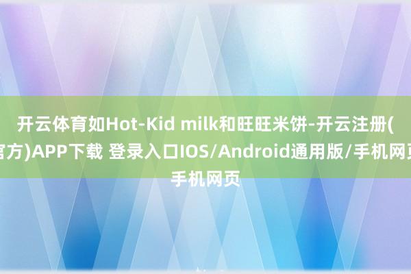 开云体育如Hot-Kid milk和旺旺米饼-开云注册(官方)APP下载 登录入口IOS/Android通用版/手机网页