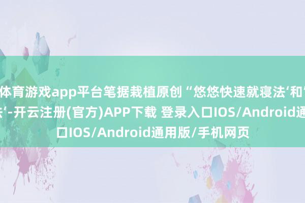 体育游戏app平台笔据栽植原创“悠悠快速就寝法‘和’悠悠快速逆转法‘-开云注册(官方)APP下载 登录入口IOS/Android通用版/手机网页