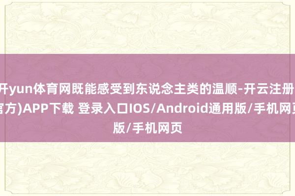 开yun体育网既能感受到东说念主类的温顺-开云注册(官方)APP下载 登录入口IOS/Android通用版/手机网页