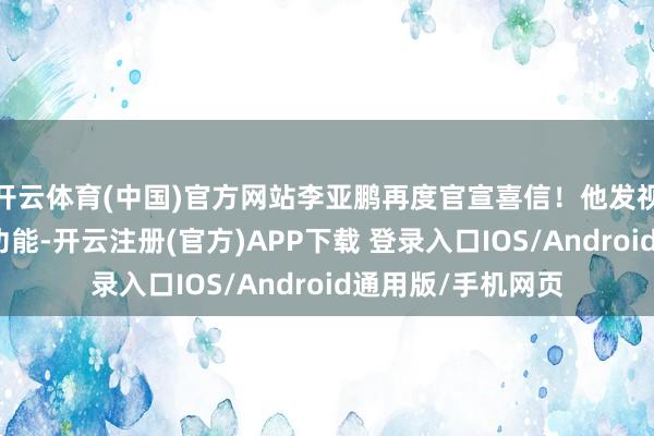 开云体育(中国)官方网站李亚鹏再度官宣喜信！他发视频说要关掉打赏功能-开云注册(官方)APP下载 登录入口IOS/Android通用版/手机网页