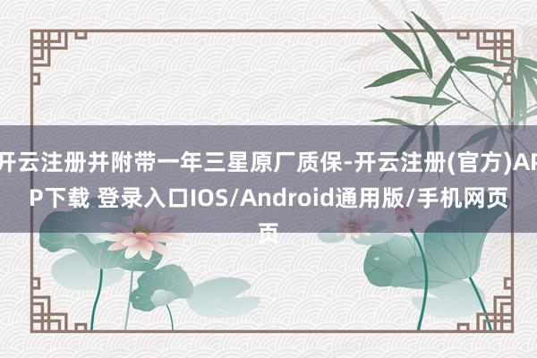 开云注册并附带一年三星原厂质保-开云注册(官方)APP下载 登录入口IOS/Android通用版/手机网页