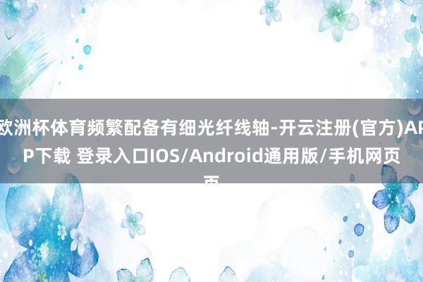 欧洲杯体育频繁配备有细光纤线轴-开云注册(官方)APP下载 登录入口IOS/Android通用版/手机网页