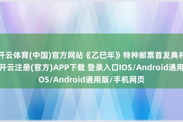 开云体育(中国)官方网站《乙巳年》特种邮票首发典礼在北京举行-开云注册(官方)APP下载 登录入口IOS/Android通用版/手机网页