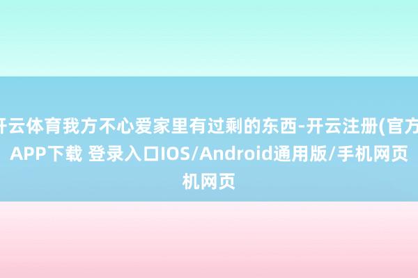 开云体育我方不心爱家里有过剩的东西-开云注册(官方)APP下载 登录入口IOS/Android通用版/手机网页