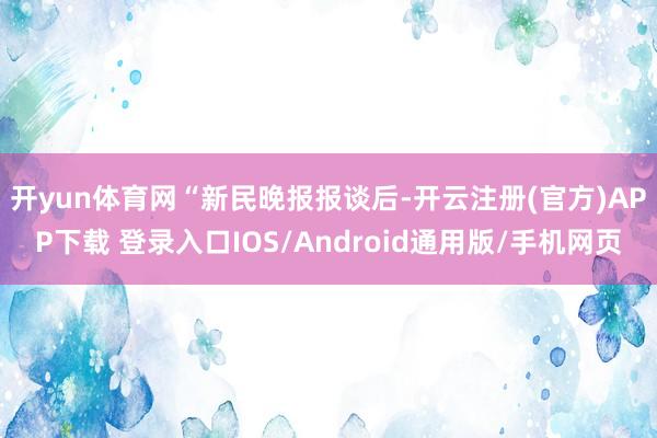 开yun体育网　　“新民晚报报谈后-开云注册(官方)APP下载 登录入口IOS/Android通用版/手机网页