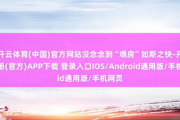 开云体育(中国)官方网站没念念到“塌房”如斯之快-开云注册(官方)APP下载 登录入口IOS/Android通用版/手机网页