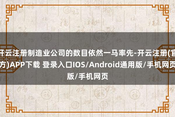 开云注册制造业公司的数目依然一马率先-开云注册(官方)APP下载 登录入口IOS/Android通用版/手机网页