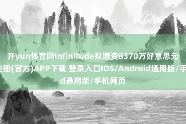开yun体育网Infinitude拟增资8370万好意思元-开云注册(官方)APP下载 登录入口IOS/Android通用版/手机网页