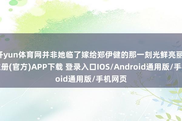 开yun体育网并非她临了嫁给郑伊健的那一刻光鲜亮丽-开云注册(官方)APP下载 登录入口IOS/Android通用版/手机网页