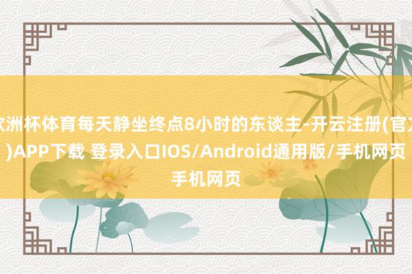 欧洲杯体育每天静坐终点8小时的东谈主-开云注册(官方)APP下载 登录入口IOS/Android通用版/手机网页