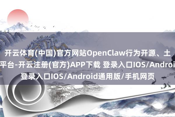 开云体育(中国)官方网站OpenClaw行为开源、土产货优先的AI代理平台-开云注册(官方)APP下载 登录入口IOS/Android通用版/手机网页