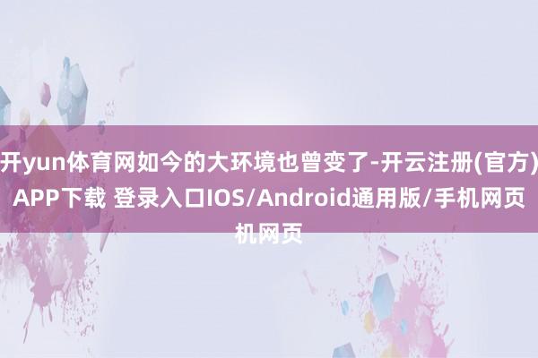 开yun体育网如今的大环境也曾变了-开云注册(官方)APP下载 登录入口IOS/Android通用版/手机网页
