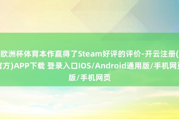 欧洲杯体育本作赢得了Steam好评的评价-开云注册(官方)APP下载 登录入口IOS/Android通用版/手机网页
