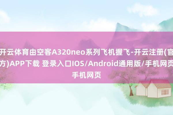开云体育由空客A320neo系列飞机握飞-开云注册(官方)APP下载 登录入口IOS/Android通用版/手机网页
