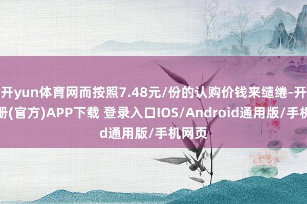 开yun体育网而按照7.48元/份的认购价钱来缱绻-开云注册(官方)APP下载 登录入口IOS/Android通用版/手机网页