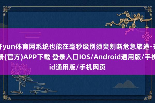 开yun体育网系统也能在毫秒级别须臾割断危急旅途-开云注册(官方)APP下载 登录入口IOS/Android通用版/手机网页